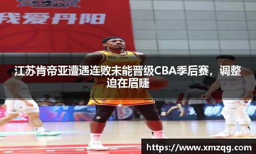 江苏肯帝亚遭遇连败未能晋级CBA季后赛，调整迫在眉睫