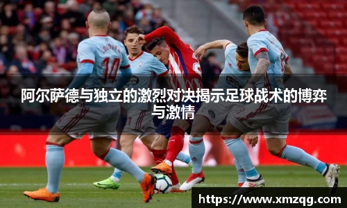阿尔萨德与独立的激烈对决揭示足球战术的博弈与激情