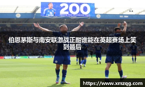 伯恩茅斯与南安联激战正酣谁能在英超赛场上笑到最后