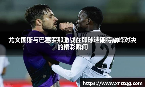 尤文图斯与巴塞罗那激战在即球迷期待巅峰对决的精彩瞬间