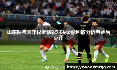 山东队与天津权健精彩对决录像回放分析与赛后点评
