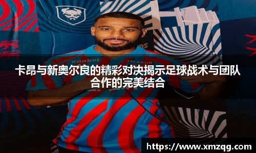 卡昂与新奥尔良的精彩对决揭示足球战术与团队合作的完美结合