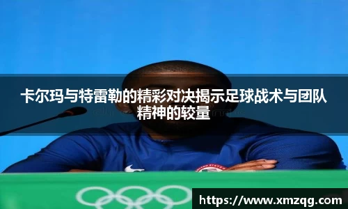 卡尔玛与特雷勒的精彩对决揭示足球战术与团队精神的较量