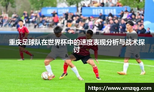重庆足球队在世界杯中的速度表现分析与战术探讨