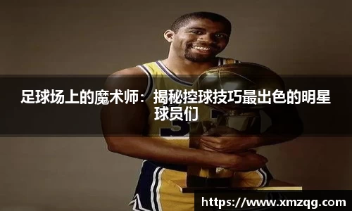 足球场上的魔术师：揭秘控球技巧最出色的明星球员们