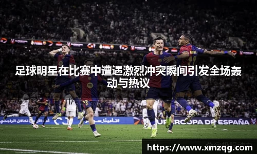 足球明星在比赛中遭遇激烈冲突瞬间引发全场轰动与热议