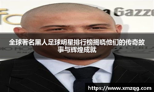 全球著名黑人足球明星排行榜揭晓他们的传奇故事与辉煌成就