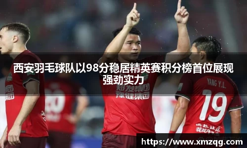 西安羽毛球队以98分稳居精英赛积分榜首位展现强劲实力
