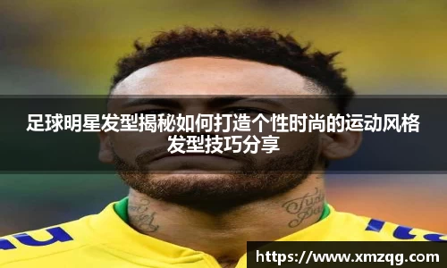 足球明星发型揭秘如何打造个性时尚的运动风格发型技巧分享