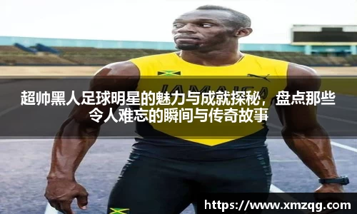 超帅黑人足球明星的魅力与成就探秘，盘点那些令人难忘的瞬间与传奇故事