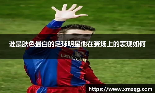 谁是肤色最白的足球明星他在赛场上的表现如何