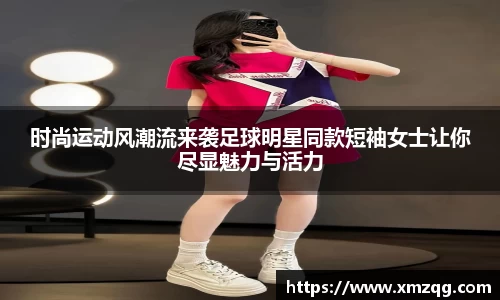 时尚运动风潮流来袭足球明星同款短袖女士让你尽显魅力与活力